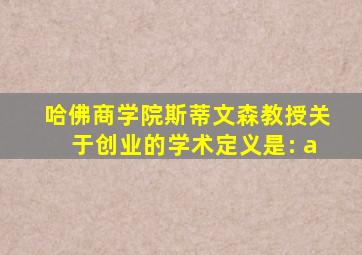 哈佛商学院斯蒂文森教授关于创业的学术定义是: a